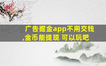 广告掘金app不用交钱,金币能提现 可以玩吧